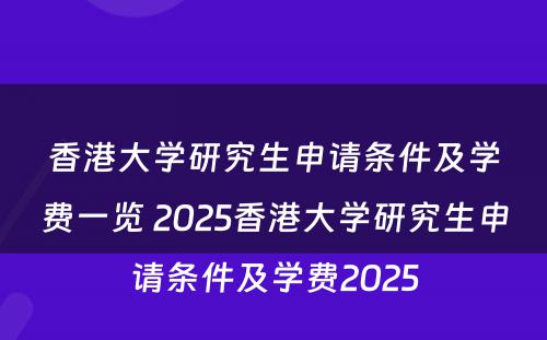 香港大学研究生申请条件及学费一览 2025香港大学研究生申请条件及学费2025