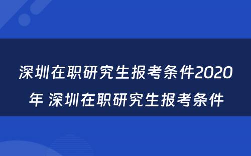 深圳在职研究生报考条件2020年 深圳在职研究生报考条件