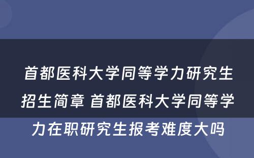 首都医科大学同等学力研究生招生简章 首都医科大学同等学力在职研究生报考难度大吗