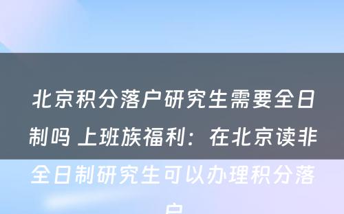 北京积分落户研究生需要全日制吗 上班族福利：在北京读非全日制研究生可以办理积分落户