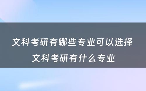 文科考研有哪些专业可以选择 文科考研有什么专业