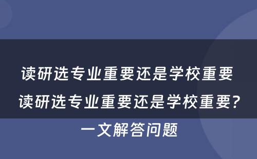 读研选专业重要还是学校重要 读研选专业重要还是学校重要?一文解答问题