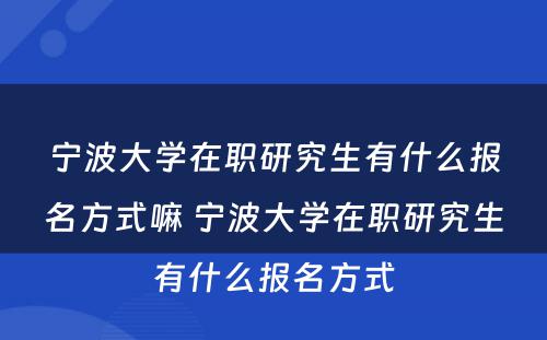 宁波大学在职研究生有什么报名方式嘛 宁波大学在职研究生有什么报名方式