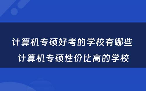 计算机专硕好考的学校有哪些 计算机专硕性价比高的学校