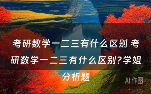 考研数学一二三有什么区别 考研数学一二三有什么区别?学姐分析题