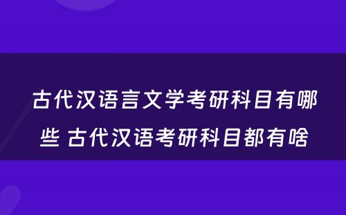 古代汉语言文学考研科目有哪些 古代汉语考研科目都有啥