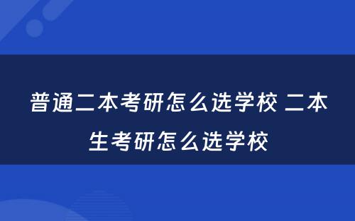 普通二本考研怎么选学校 二本生考研怎么选学校