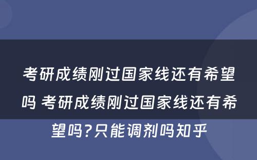 考研成绩刚过国家线还有希望吗 考研成绩刚过国家线还有希望吗?只能调剂吗知乎