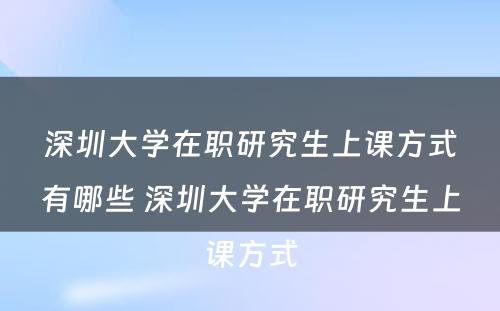 深圳大学在职研究生上课方式有哪些 深圳大学在职研究生上课方式