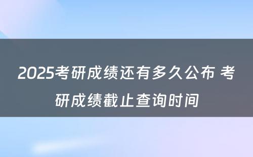 2025考研成绩还有多久公布 考研成绩截止查询时间