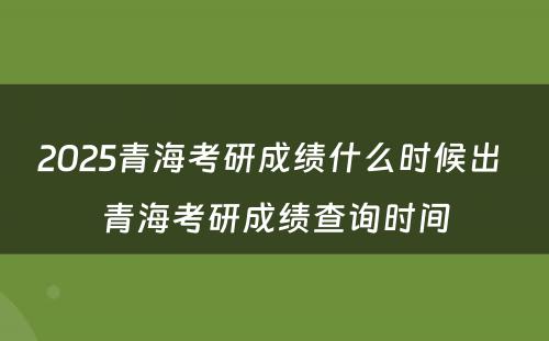 2025青海考研成绩什么时候出 青海考研成绩查询时间