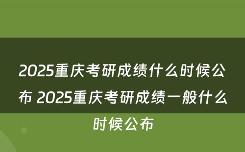 2025重庆考研成绩什么时候公布 2025重庆考研成绩一般什么时候公布