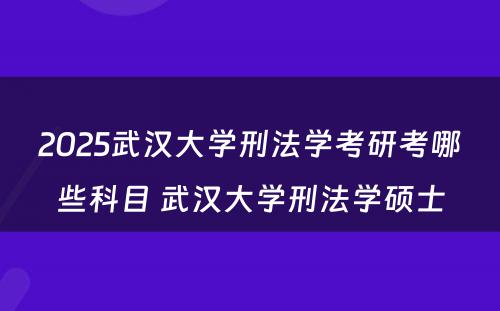2025武汉大学刑法学考研考哪些科目 武汉大学刑法学硕士