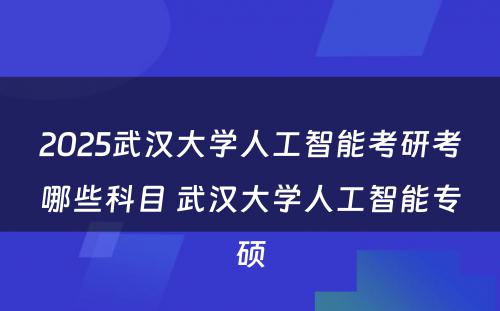 2025武汉大学人工智能考研考哪些科目 武汉大学人工智能专硕
