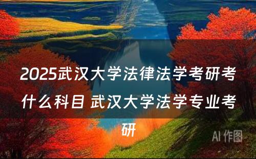 2025武汉大学法律法学考研考什么科目 武汉大学法学专业考研