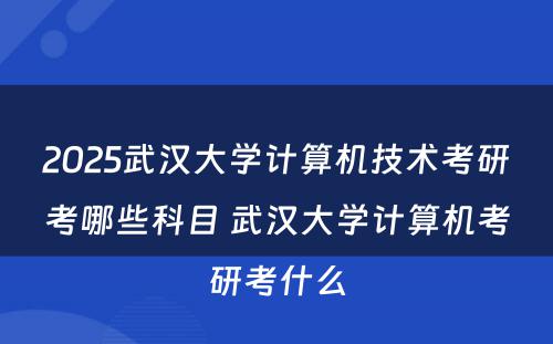 2025武汉大学计算机技术考研考哪些科目 武汉大学计算机考研考什么