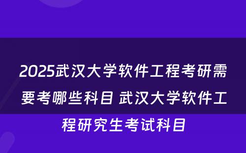 2025武汉大学软件工程考研需要考哪些科目 武汉大学软件工程研究生考试科目