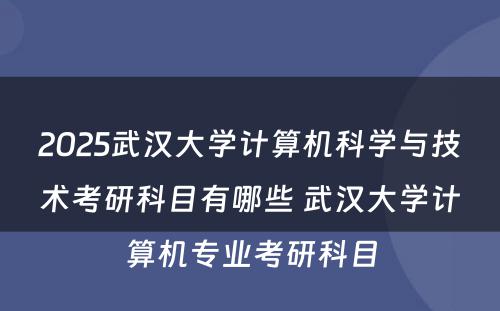 2025武汉大学计算机科学与技术考研科目有哪些 武汉大学计算机专业考研科目