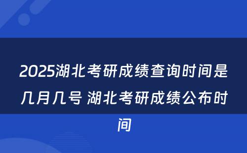 2025湖北考研成绩查询时间是几月几号 湖北考研成绩公布时间