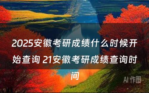 2025安徽考研成绩什么时候开始查询 21安徽考研成绩查询时间
