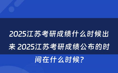 2025江苏考研成绩什么时候出来 2025江苏考研成绩公布的时间在什么时候?