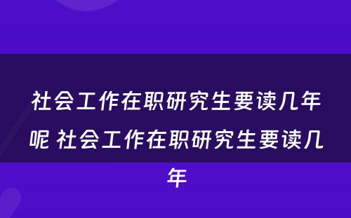 社会工作在职研究生要读几年呢 社会工作在职研究生要读几年