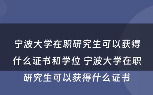 宁波大学在职研究生可以获得什么证书和学位 宁波大学在职研究生可以获得什么证书