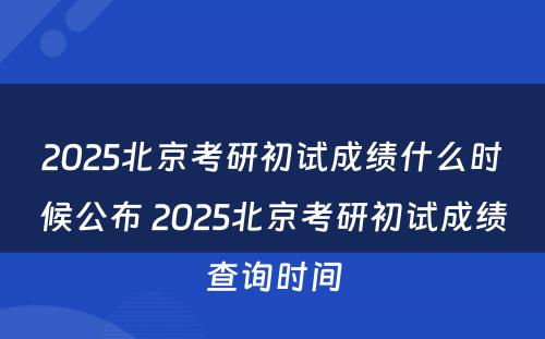 2025北京考研初试成绩什么时候公布 2025北京考研初试成绩查询时间