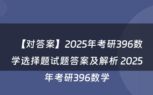 【对答案】2025年考研396数学选择题试题答案及解析 2025年考研396数学