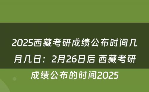 2025西藏考研成绩公布时间几月几日：2月26日后 西藏考研成绩公布的时间2025