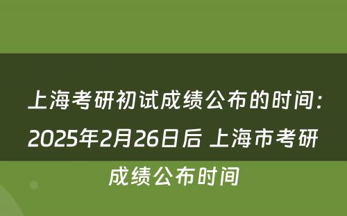 上海考研初试成绩公布的时间：2025年2月26日后 上海市考研成绩公布时间