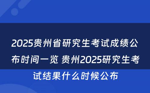 2025贵州省研究生考试成绩公布时间一览 贵州2025研究生考试结果什么时候公布