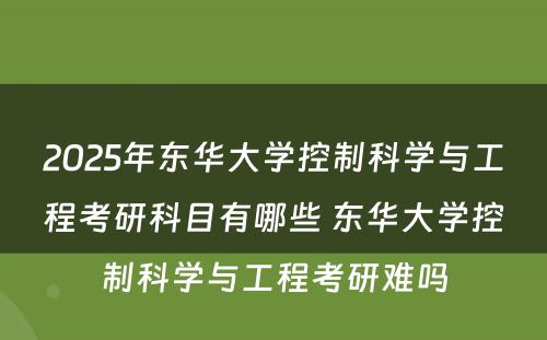 2025年东华大学控制科学与工程考研科目有哪些 东华大学控制科学与工程考研难吗