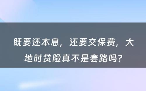 既要还本息，还要交保费，大地时贷险真不是套路吗？