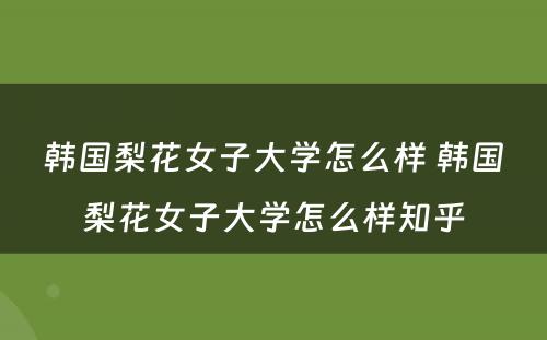 韩国梨花女子大学怎么样 韩国梨花女子大学怎么样知乎