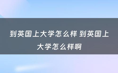 到英国上大学怎么样 到英国上大学怎么样啊