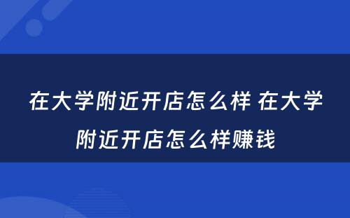 在大学附近开店怎么样 在大学附近开店怎么样赚钱