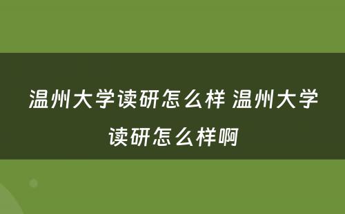 温州大学读研怎么样 温州大学读研怎么样啊