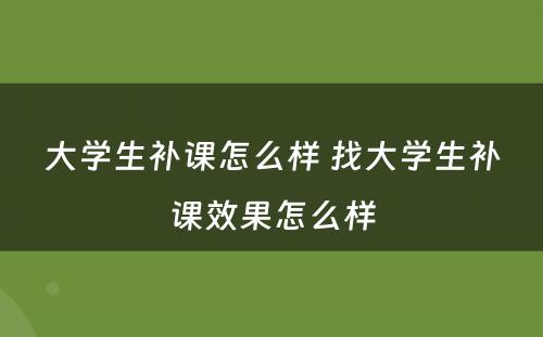 大学生补课怎么样 找大学生补课效果怎么样