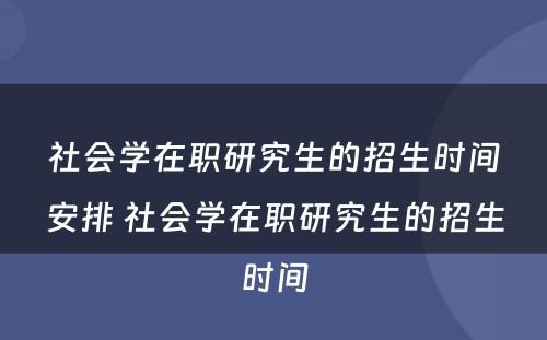 社会学在职研究生的招生时间安排 社会学在职研究生的招生时间