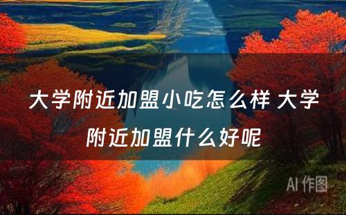 大学附近加盟小吃怎么样 大学附近加盟什么好呢