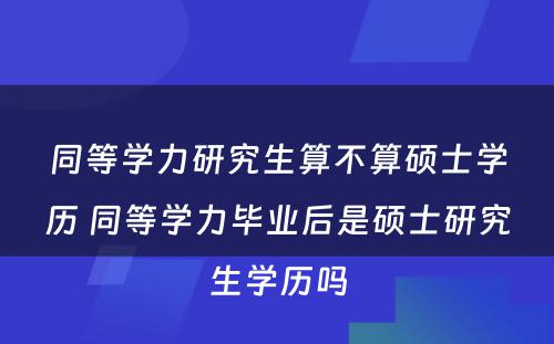 同等学力研究生算不算硕士学历 同等学力毕业后是硕士研究生学历吗