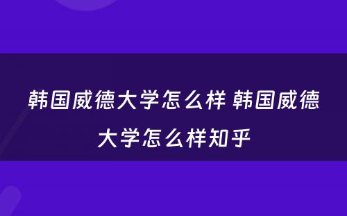 韩国威德大学怎么样 韩国威德大学怎么样知乎