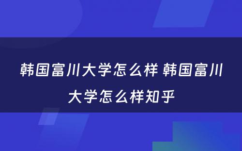 韩国富川大学怎么样 韩国富川大学怎么样知乎