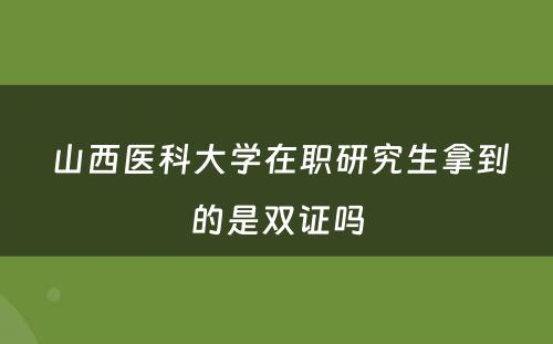  山西医科大学在职研究生拿到的是双证吗