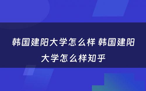 韩国建阳大学怎么样 韩国建阳大学怎么样知乎