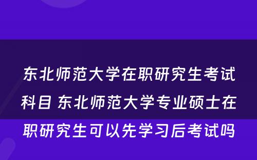 东北师范大学在职研究生考试科目 东北师范大学专业硕士在职研究生可以先学习后考试吗