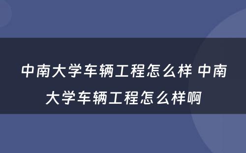 中南大学车辆工程怎么样 中南大学车辆工程怎么样啊