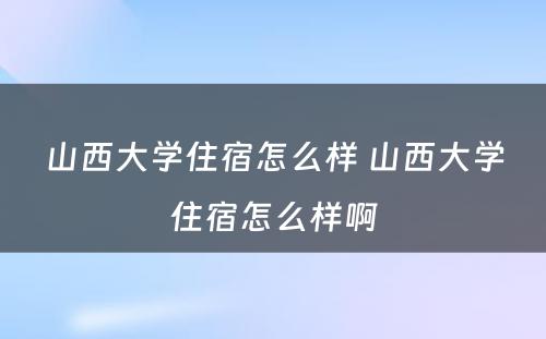 山西大学住宿怎么样 山西大学住宿怎么样啊