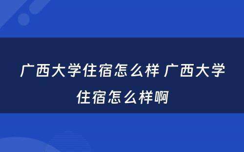 广西大学住宿怎么样 广西大学住宿怎么样啊